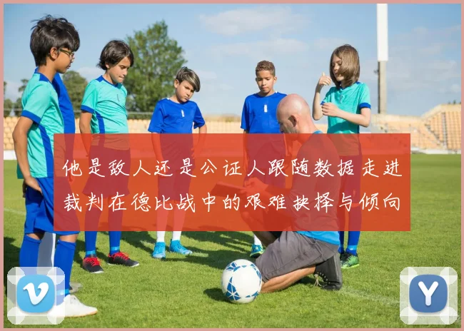 他是敌人还是公证人跟随数据走进裁判在德比战中的艰难抉择与倾向
